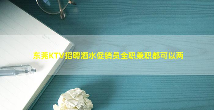 东莞KTV招聘酒水促销员全职兼职都可以两